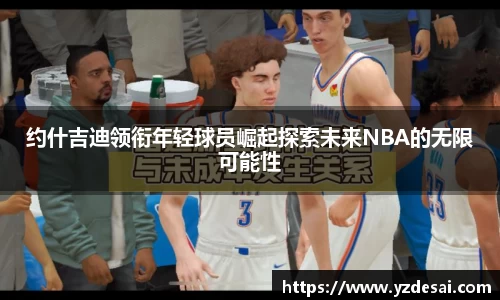 约什吉迪领衔年轻球员崛起探索未来NBA的无限可能性